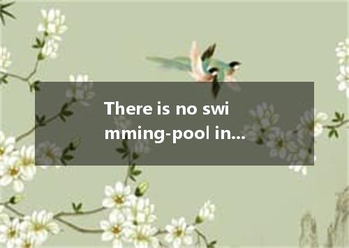 There is no swimming-pool in this school and the students often go to swim . [ ]