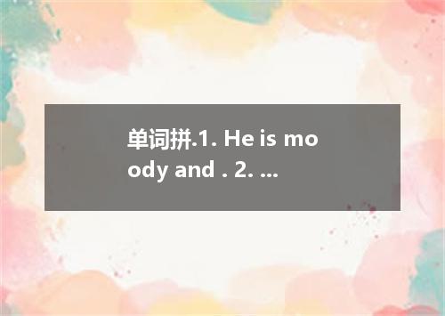 单词拼.1. He is moody and . 2. She her willingness with a nod of her head.3. It's h