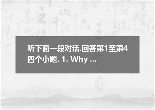 听下面一段对话.回答第1至第4四个小题. 1. Why is the woman asking for leave? A. She plans to go to