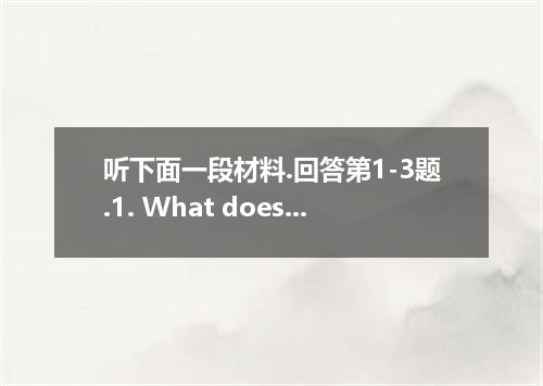 听下面一段材料.回答第1-3题.1. What does the male speaker do?A. He is a policeman. B. He is 