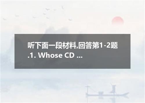 听下面一段材料,回答第1-2题.1. Whose CD is broken?A. Kathy’s. B. Mum’s. C. Jack’s.2. What do