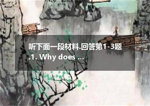 听下面一段材料.回答第1-3题.1. Why does the man look unhappy?A. He has no enough money.B. He