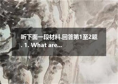 听下面一段材料.回答第1至2题. 1. What are the two speakers going to do? A. Go shopping B. Vis