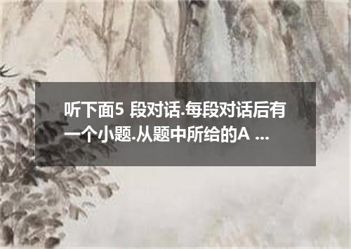听下面5 段对话.每段对话后有一个小题.从题中所给的A .B .C 三个选项中选出最佳选项.1. Where does the conversation mos