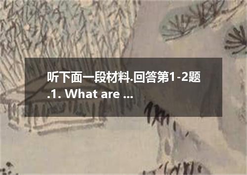 听下面一段材料.回答第1-2题.1. What are the two speakers mainly talking about?A. A chemistry