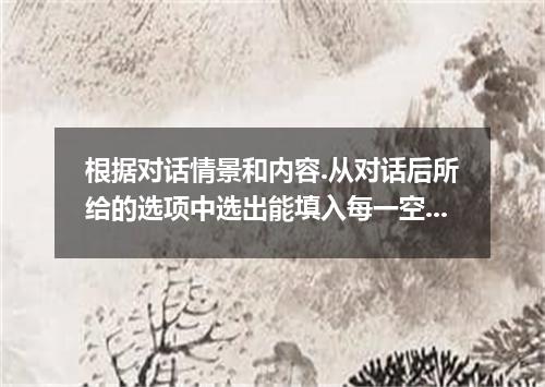 根据对话情景和内容.从对话后所给的选项中选出能填入每一空白处的最佳选项.选项中有两个为多余选项. W: Do you know what time you'll