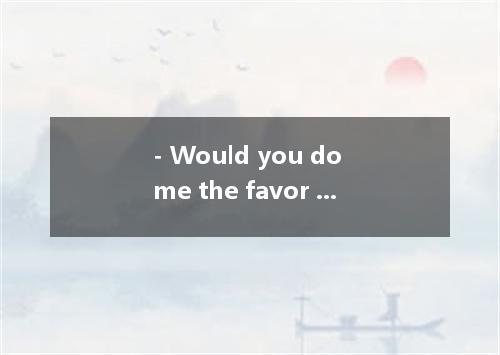 - Would you do me the favor to help repair my motorbike? - . [ ]A. Yes, that's r