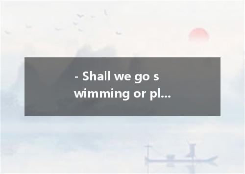 - Shall we go swimming or play badminton? - . They are both good ideas. [ ]A. It