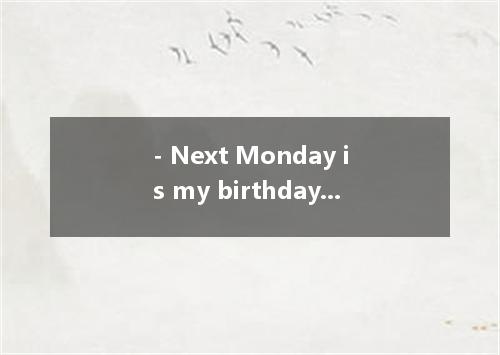 - Next Monday is my birthday. - Is that so? - Thank you. [ ]A. I don't believe s