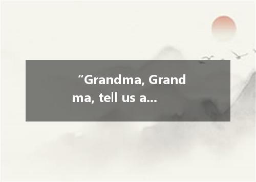 “Grandma, Grandma, tell us a story ! Four darling children sat by my feet, looki