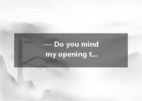 --- Do you mind my opening the window? It’s a bit hot. ---- , as a matter of fac