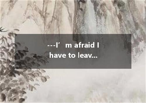 ---I’m afraid I have to leave for Miami tomorrow.--- .A.I’m afraid notB.Have a g