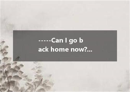 -----Can I go back home now? -----You to leave until you your workA.won’t allow;