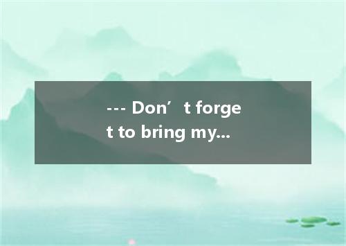 --- Don’t forget to bring my new books tomorrow afternoon. --- No, I A.don’tB.do