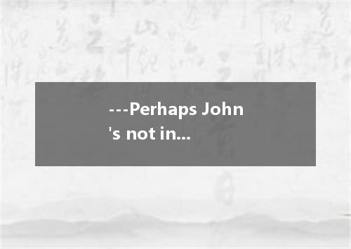 ---Perhaps John's not in.--- .Look.the light's on.A.Yes.he can be at hom