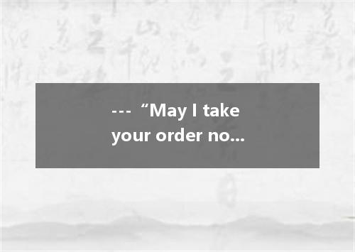 ---“May I take your order now? ---“We’d like three black and two green . A.coffe