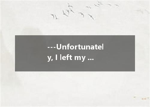 ---Unfortunately, I left my keys at home. --- . I have an extra set.A.Bad luckB.