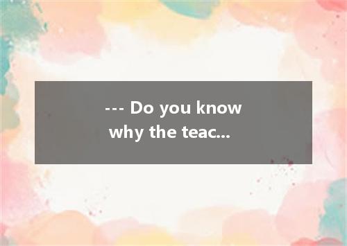 --- Do you know why the teacher asks for me ? --- He wants you to your absence l