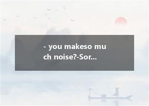 - you makeso much noise?-Sorry. I’ll takecare not to.A.MustB.CanC.MayD.Would