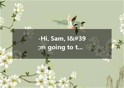 -Hi, Sam, I'm going to take a long walk along the sunny beach and go swimmin