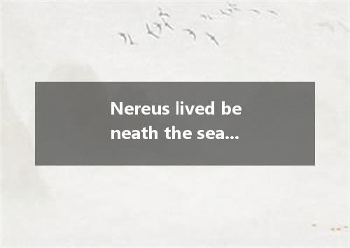 Nereus lived beneath the sea with his fifty lovely daughters, the most famous we