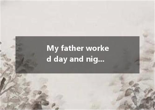 My father worked day and night. Otherwise, there no one to support the family.A.