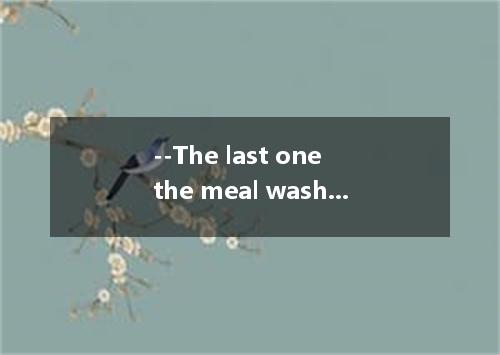 --The last one the meal washes the dishes.--Agreed!A.finishesB.finishingC.to fin