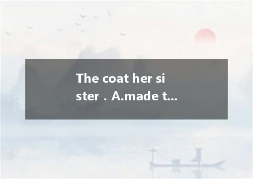The coat her sister．A.made toB.were made forC.was made forD.was made to