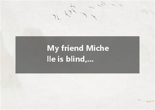 My friend Michelle is blind, but you’d never know it. She makes such good use of