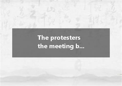 The protesters the meeting by singing and shoutingA.ignoredB.attendedC.upsetD.he