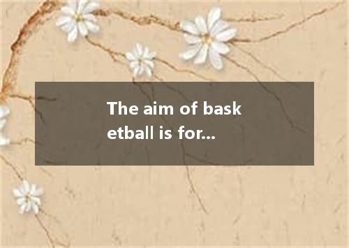 The aim of basketball is for players to get a ball into the “basket : a net from