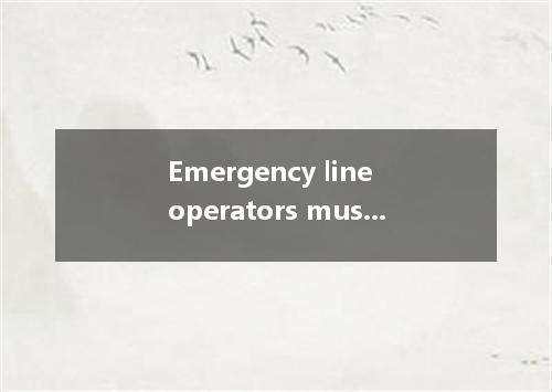 Emergency line operators must always calm and make sure that they can get all th