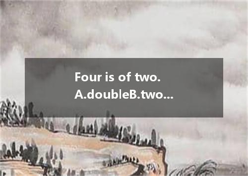 Four is of two.A.doubleB.twoC.the twoD.the double