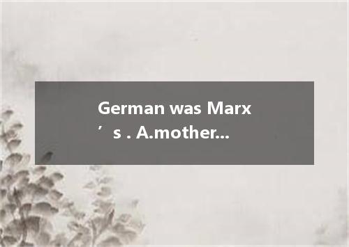 German was Marx’s . A.mother landB.native placeC.native languageD.native country