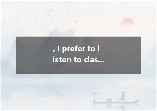 , I prefer to listen to classical music rather than rock 'n' roll．A.Sooner or la