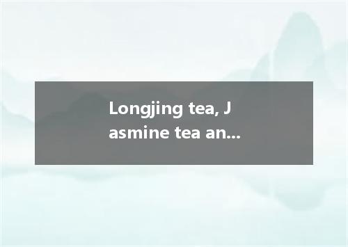 Longjing tea, Jasmine tea and Wuyi tea are all famous,but which do you think＿＿＿＿