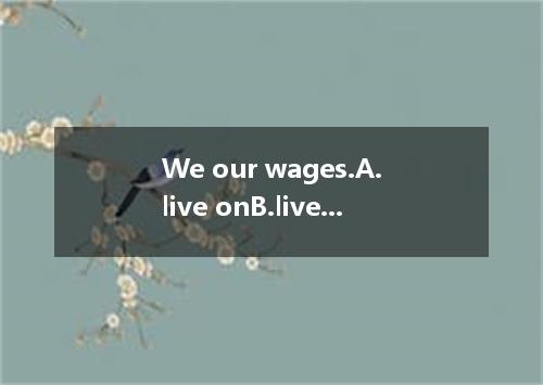 We our wages.A.live onB.live byC.live forD.live in