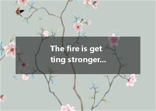 The fire is getting stronger and stronger and the firefighters couldn’t .A.to co