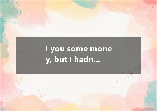 I you some money, but I hadn’t any on me then.A.would lendB.would have lentC.cou
