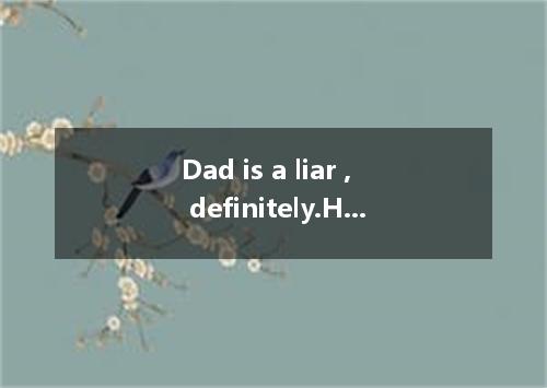 Dad is a liar , definitely.He never tells the truth about anything1 , or anythin