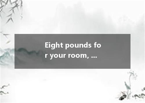 Eight pounds for your room, three for dinner and two for lunch: the cost will be