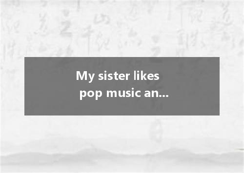 My sister likes pop music and I like it . She doesn't like painting, and I don't