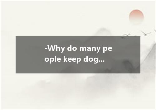 -Why do many people keep dogs as pets?-Because they are our friends and they nev