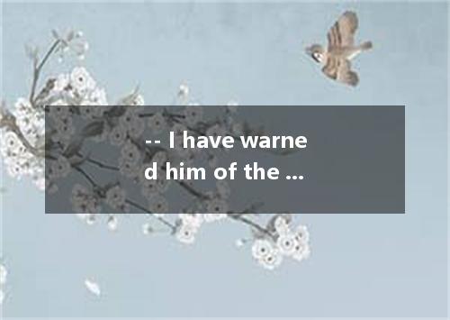 -- I have warned him of the danger but he insisted on going there alone. -- What