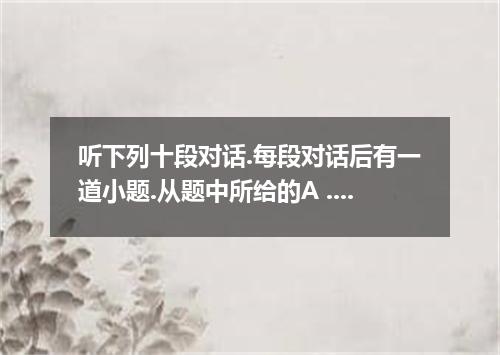 听下列十段对话.每段对话后有一道小题.从题中所给的A .B. C三个选项中选出最佳选项, 每段对话读两遍. 1. Where is Daniel's flat?