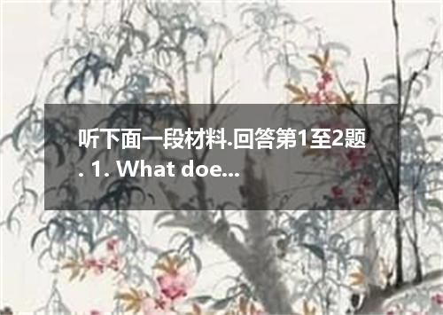 听下面一段材料.回答第1至2题. 1. What does the woman ask the man to look after? A. Her clothe