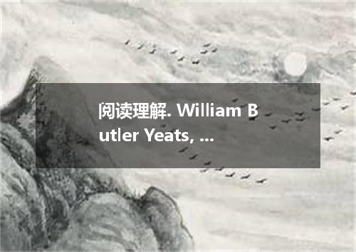 阅读理解. William Butler Yeats, a most famous Irish writer, was born in Dublin on Ju