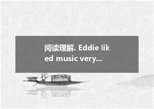 阅读理解. Eddie liked music very much when he was at school, but when he went to the