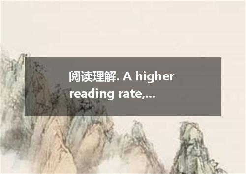 阅读理解. A higher reading rate, with no loss of comprehension, will help you in oth