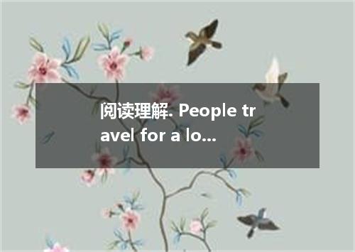 阅读理解. People travel for a lot of reasons. Some tourists go to see battlefields o